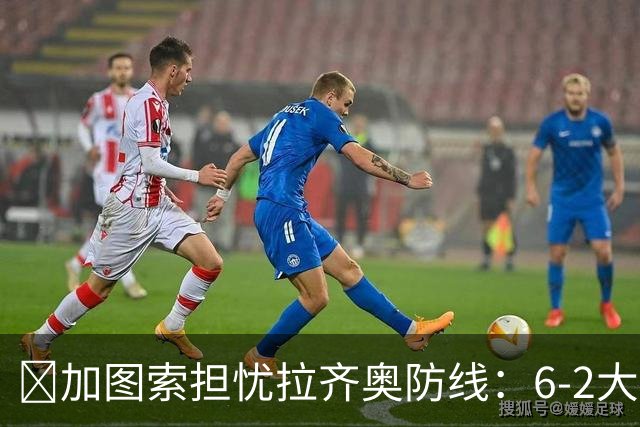 ​加图索担忧拉齐奥防线：6-2大胜背后仍有隐忧